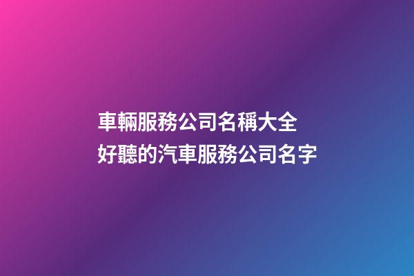 車輛服務公司名稱大全 好聽的汽車服務公司名字